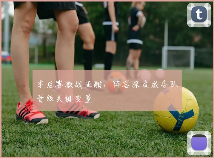 季后赛激战正酣,阵容深度成各队晋级关键变量 - 澳客网推荐