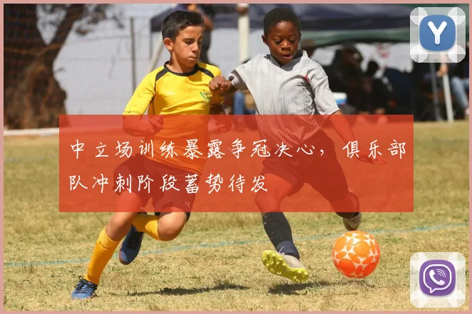 中立场训练暴露争冠决心,俱乐部队冲刺阶段蓄势待发 - 澳客网推荐