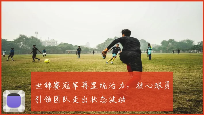 世锦赛冠军再显统治力，核心球员引领团队走出状态波动 - 澳客网推荐