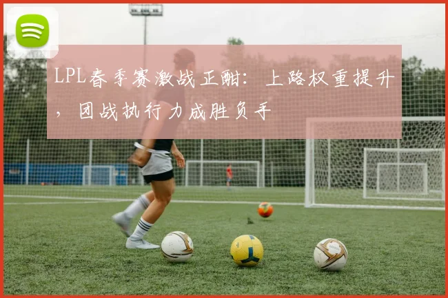 LPL春季赛激战正酣:上路权重提升,团战执行力成胜负手 - 澳客网推荐