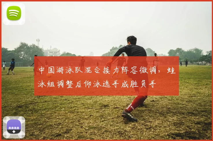 中国游泳队混合接力阵容微调，蛙泳组调整后仰泳选手成胜负手 - 澳客网推荐