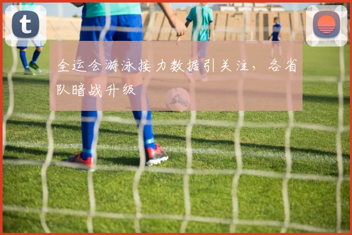 全运会游泳接力数据引关注，各省队暗战升级 - 澳客网精选