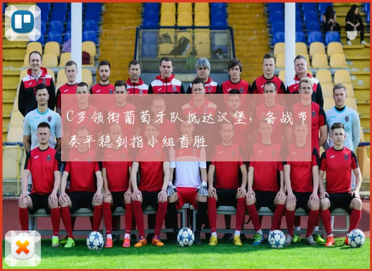 C罗领衔葡萄牙队抵达汉堡,备战节奏平稳剑指小组首胜 - 澳客网推荐