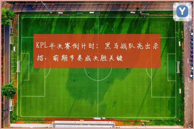 KPL半决赛倒计时:黑马战队亮出杀招,前期节奏成决胜关键 - 澳客网推荐