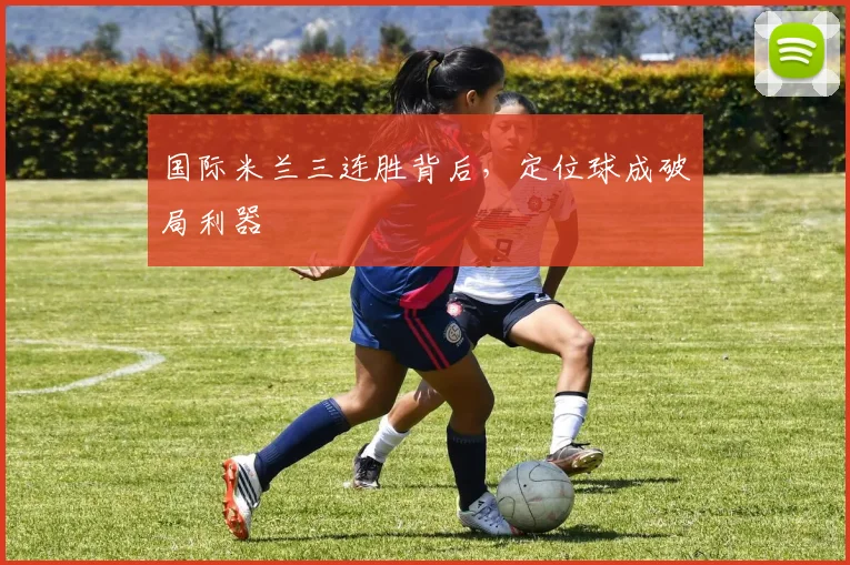 国际米兰三连胜背后，定位球成破局利器 - 澳客网资讯