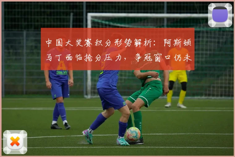 中国大奖赛积分形势解析:阿斯顿马丁面临抢分压力,争冠窗口仍未关闭 - 澳客网推荐
