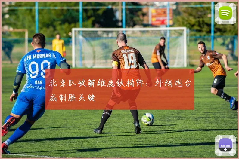 北京队破解雄鹿铁桶阵,外线炮台成制胜关键 - 澳客网推荐