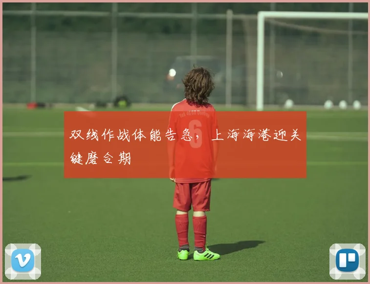 双线作战体能告急,上海海港迎关键磨合期 - 澳客网推荐
