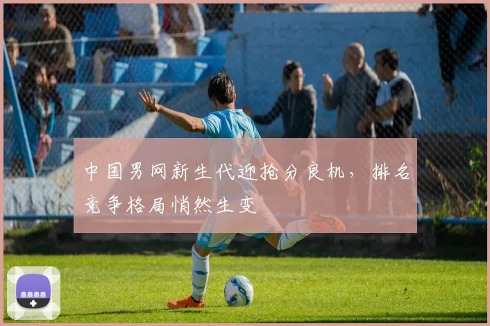 中国男网新生代迎抢分良机,排名竞争格局悄然生变 - 澳客网推荐