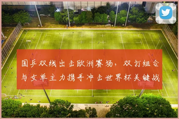 国乒双线出击欧洲赛场,双打组合与女单主力携手冲击世界杯关键战 - 澳客网推荐