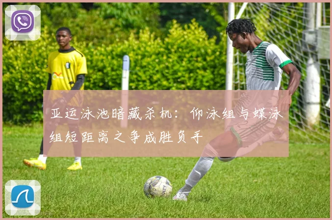 亚运泳池暗藏杀机:仰泳组与蝶泳组短距离之争成胜负手 - 澳客网推荐