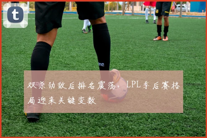 双杀劲敌后排名震荡，LPL季后赛格局迎来关键变数 - 澳客网推荐
