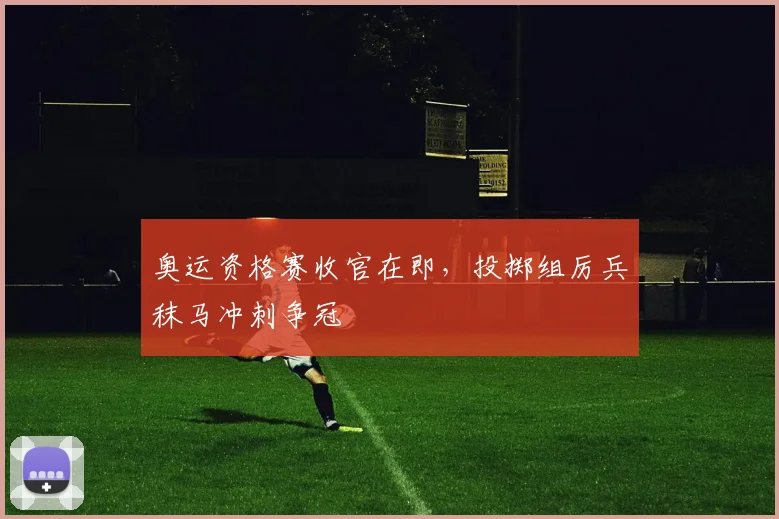 奥运资格赛收官在即，投掷组厉兵秣马冲刺争冠 - 澳客网资讯
