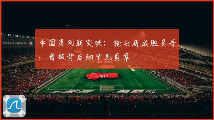 中国男网新突破：抢七局成胜负手，晋级背后细节见真章 - 澳客网推荐