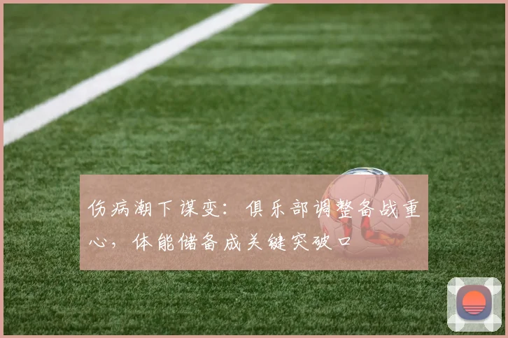 伤病潮下谋变:俱乐部调整备战重心,体能储备成关键突破口 - 澳客网推荐
