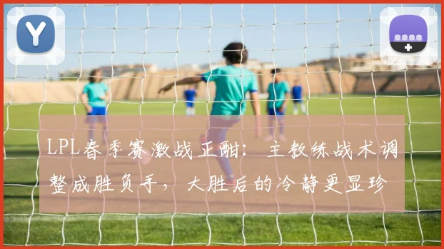 LPL春季赛激战正酣：主教练战术调整成胜负手，大胜后的冷静更显珍贵 - 澳客网推荐