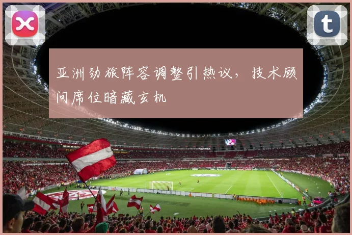 亚洲劲旅阵容调整引热议,技术顾问席位暗藏玄机 - 澳客网推荐