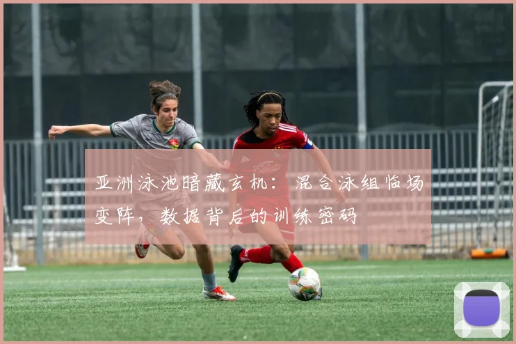 亚洲泳池暗藏玄机：混合泳组临场变阵，数据背后的训练密码 - 澳客网推荐