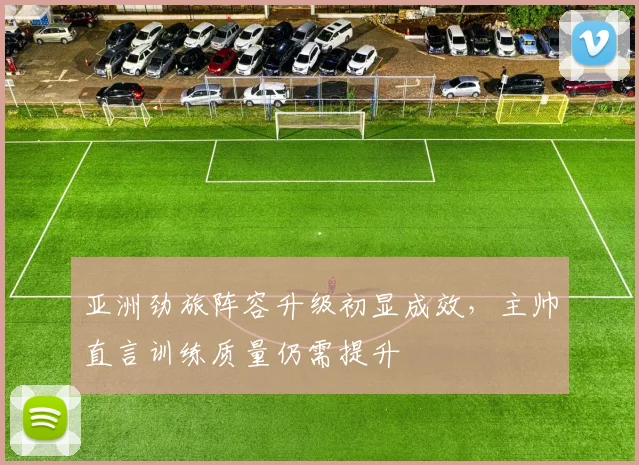 亚洲劲旅阵容升级初显成效,主帅直言训练质量仍需提升 - 澳客网推荐