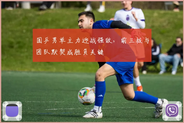 国乒男单主力迎战强敌，前三板与团队默契成胜负关键 - 澳客网推荐