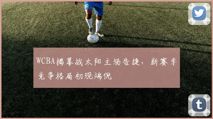 WCBA揭幕战太阳主场告捷，新赛季竞争格局初现端倪 - 澳客网推荐