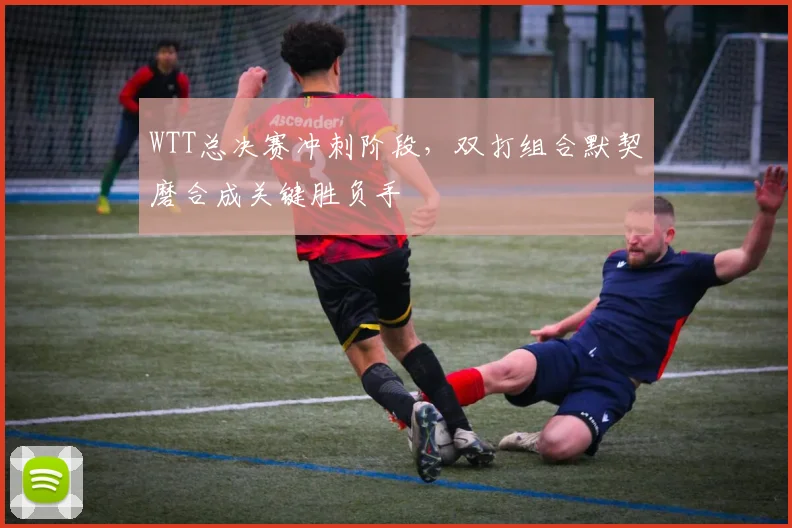 WTT总决赛冲刺阶段,双打组合默契磨合成关键胜负手 - 澳客网推荐