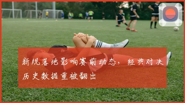 新规落地影响赛前动态,经典对决历史数据重被翻出 - 澳客网推荐