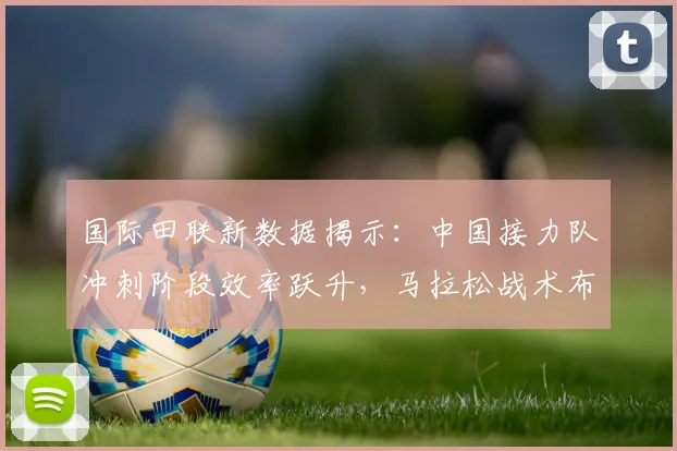 国际田联新数据揭示：中国接力队冲刺阶段效率跃升，马拉松战术布局更趋成熟 - 澳客网资讯
