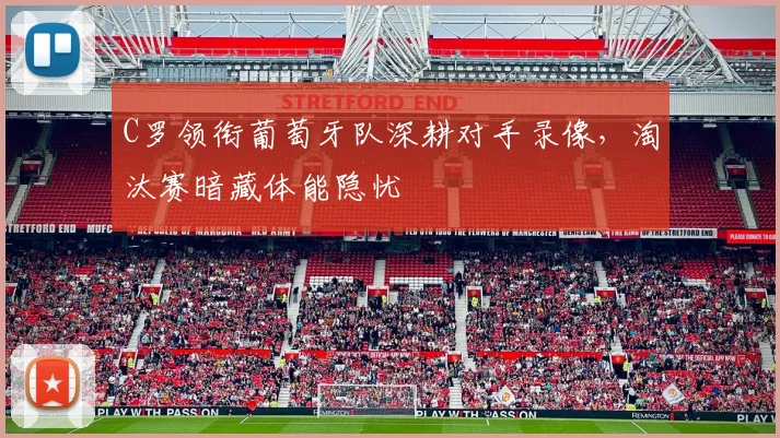 C罗领衔葡萄牙队深耕对手录像,淘汰赛暗藏体能隐忧 - 澳客网推荐