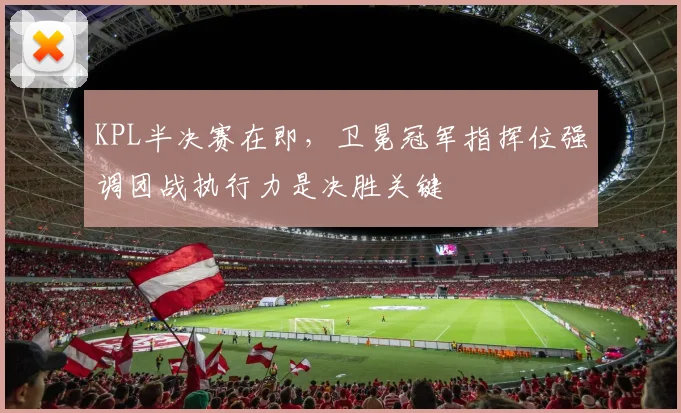 KPL半决赛在即，卫冕冠军指挥位强调团战执行力是决胜关键 - 澳客网图集