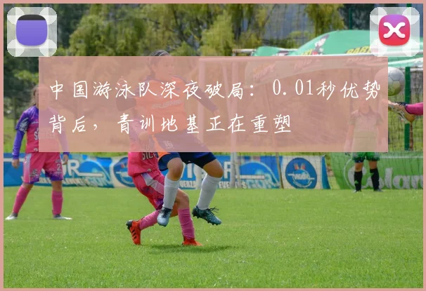 中国游泳队深夜破局：0.01秒优势背后，青训地基正在重塑 - 澳客网图集