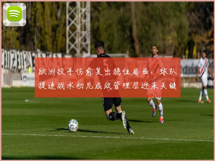 欧洲投手伤愈复出稳住局面，球队提速战术初见成效管理层迎来关键抉择 - 澳客网推荐