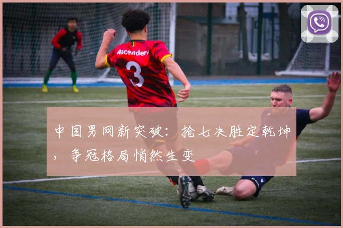 中国男网新突破:抢七决胜定乾坤,争冠格局悄然生变 - 澳客网推荐