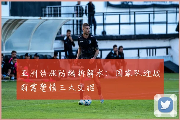 亚洲劲旅防线拆解术:国家队迎战前需警惕三大变招 - 澳客网推荐