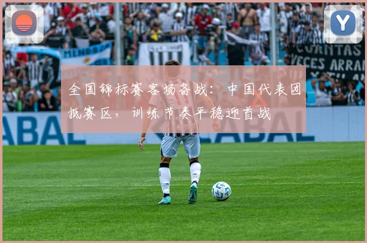 全国锦标赛客场备战:中国代表团抵赛区,训练节奏平稳迎首战 - 澳客网推荐