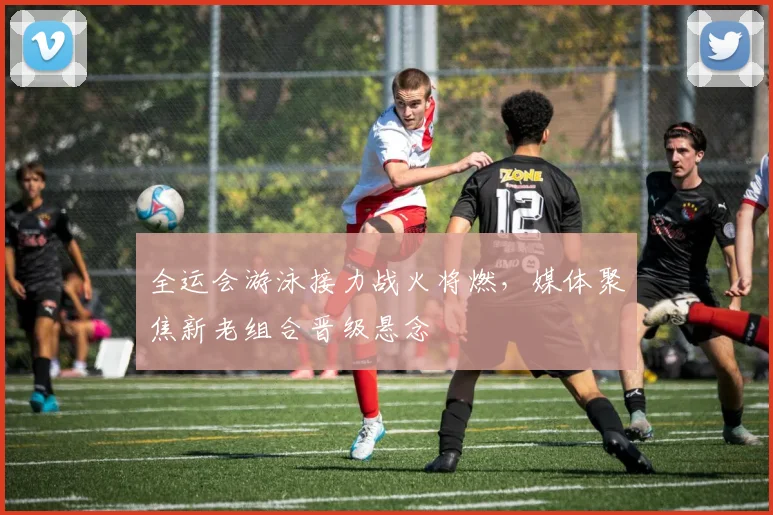 全运会游泳接力战火将燃,媒体聚焦新老组合晋级悬念 - 澳客网推荐