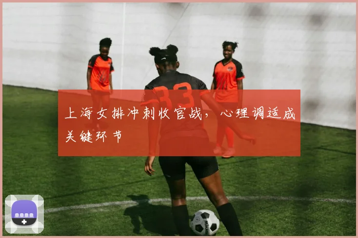 上海女排冲刺收官战,心理调适成关键环节 - 澳客网推荐