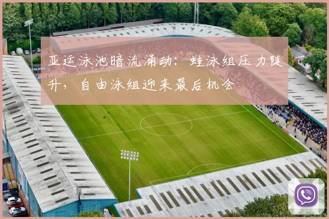 亚运泳池暗流涌动:蛙泳组压力陡升,自由泳组迎来最后机会 - 澳客网推荐