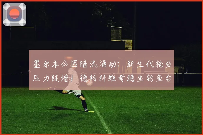 墨尔本公园暗流涌动：新生代抢分压力陡增，德约科维奇稳坐钓鱼台 - 澳客网资讯