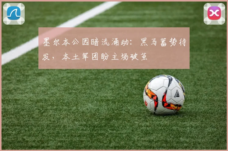 墨尔本公园暗流涌动：黑马蓄势待发，本土军团盼主场破茧 - 澳客网资讯